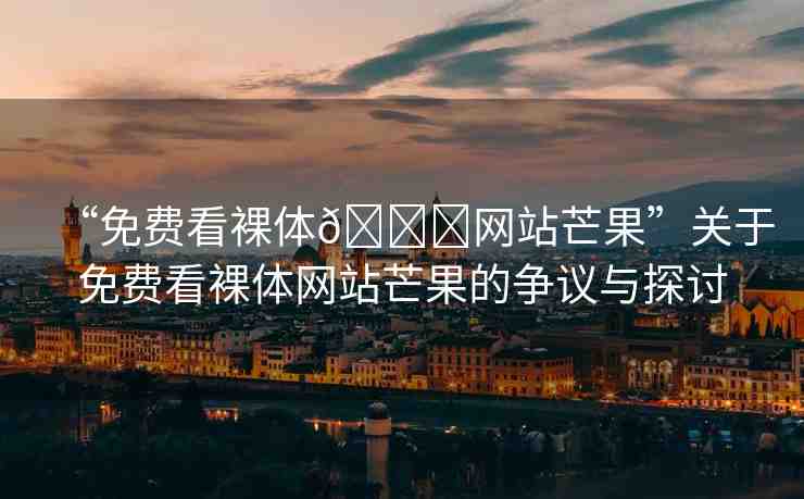 “免費看裸體??網(wǎng)站芒果”關于免費看裸體網(wǎng)站芒果的爭議與探討