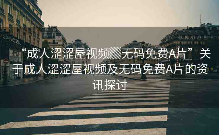 “成人澀澀屋視頻▓無碼免費(fèi)A片”關(guān)于成人澀澀屋視頻及無碼免費(fèi)A片的資訊探討