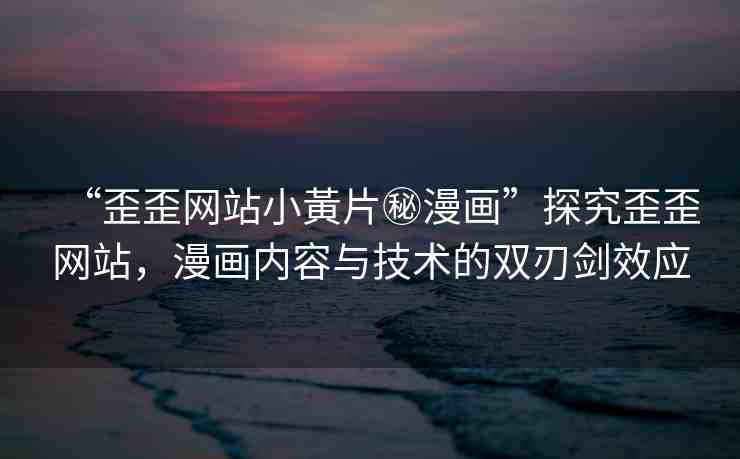 “歪歪網(wǎng)站小黃片秘漫畫”探究歪歪網(wǎng)站，漫畫內(nèi)容與技術(shù)的雙刃劍效應(yīng)