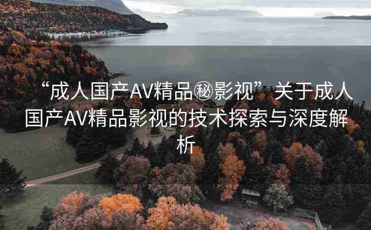 “成人國(guó)產(chǎn)AV精品秘影視”關(guān)于成人國(guó)產(chǎn)AV精品影視的技術(shù)探索與深度解析