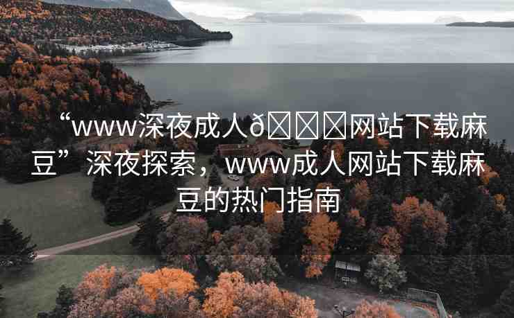 “www深夜成人??網(wǎng)站下載麻豆”深夜探索，www成人網(wǎng)站下載麻豆的熱門指南