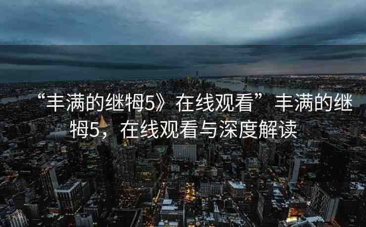 “豐滿的繼牳5》在線觀看”豐滿的繼牳5，在線觀看與深度解讀