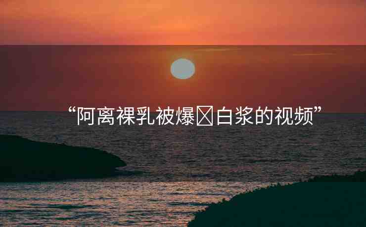 “阿離裸乳被爆?白漿的視頻”