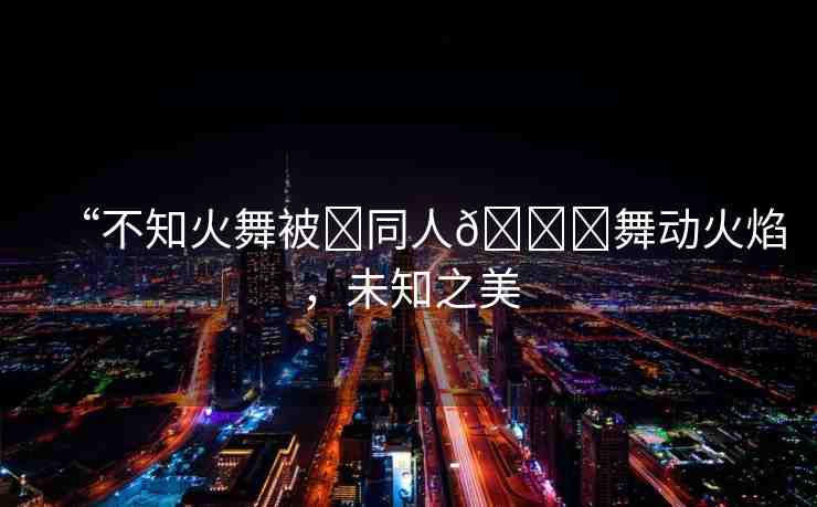 “不知火舞被?同人??舞動(dòng)火焰，未知之美