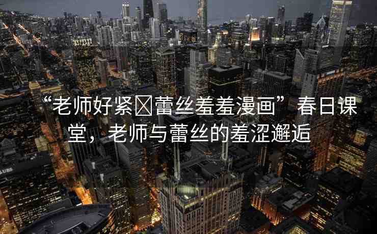 “老師好緊?蕾絲羞羞漫畫”春日課堂，老師與蕾絲的羞澀邂逅