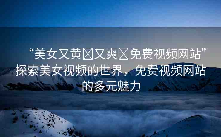 “美女又黃?又爽?免費視頻網站”探索美女視頻的世界，免費視頻網站的多元魅力