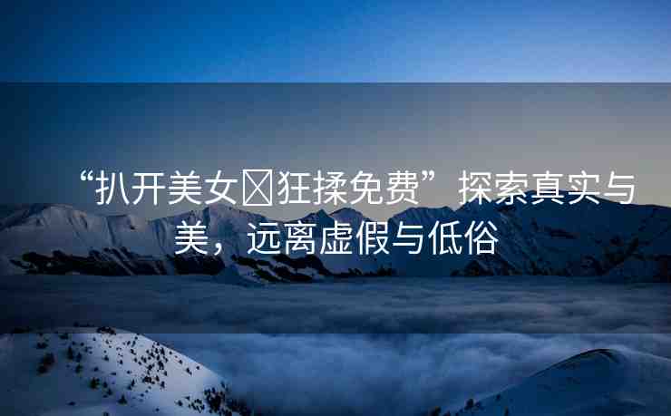 “扒開美女?狂揉免費”探索真實與美，遠離虛假與低俗
