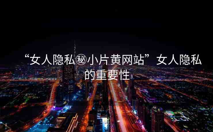 “女人隱私秘小片黃網(wǎng)站”女人隱私的重要性