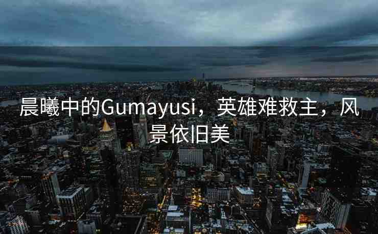 晨曦中的Gumayusi，英雄難救主，風(fēng)景依舊美