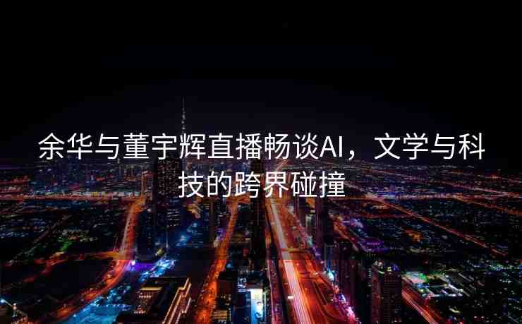 余華與董宇輝直播暢談AI，文學(xué)與科技的跨界碰撞