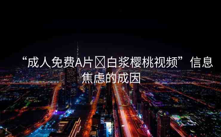 “成人免費(fèi)A片?白漿櫻桃視頻”信息焦慮的成因