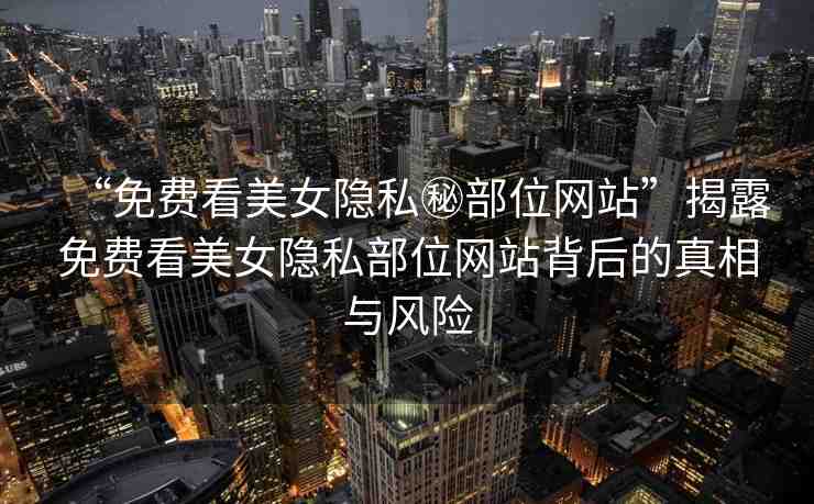 “免費(fèi)看美女隱私秘部位網(wǎng)站”揭露免費(fèi)看美女隱私部位網(wǎng)站背后的真相與風(fēng)險(xiǎn)
