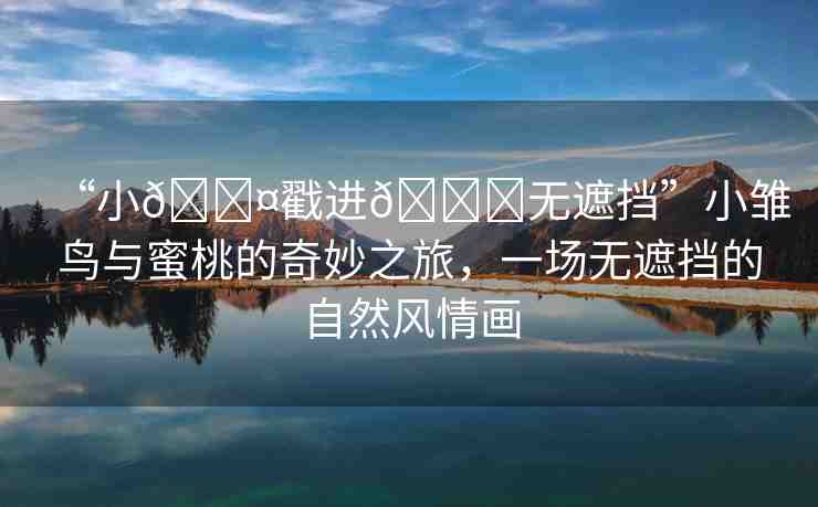“小??戳進(jìn)??無(wú)遮擋”小雛鳥與蜜桃的奇妙之旅，一場(chǎng)無(wú)遮擋的自然風(fēng)情畫