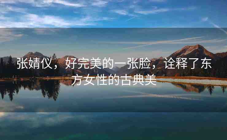 張婧儀，好完美的一張臉，詮釋了東方女性的古典美