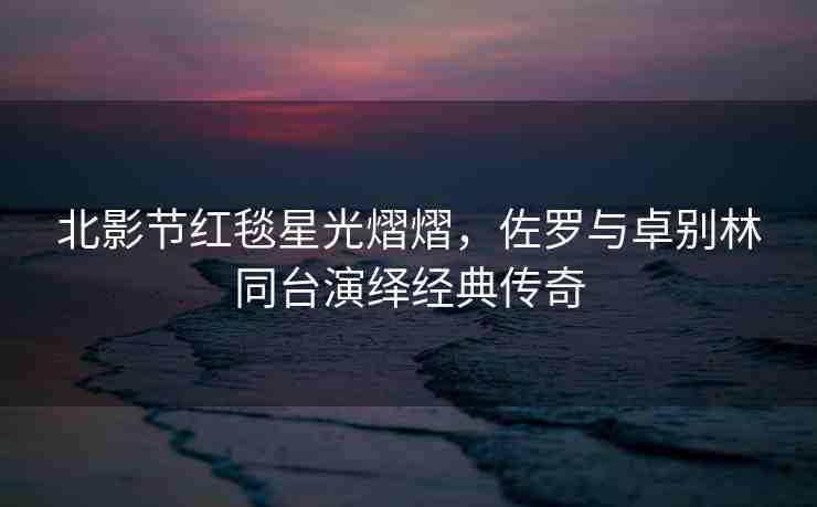 北影節(jié)紅毯星光熠熠，佐羅與卓別林同臺(tái)演繹經(jīng)典傳奇
