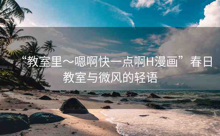 “教室里～嗯啊快一點啊H漫畫”春日教室與微風的輕語