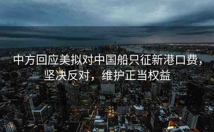 中方回應(yīng)美擬對(duì)中國船只征新港口費(fèi)，堅(jiān)決反對(duì)，維護(hù)正當(dāng)權(quán)益