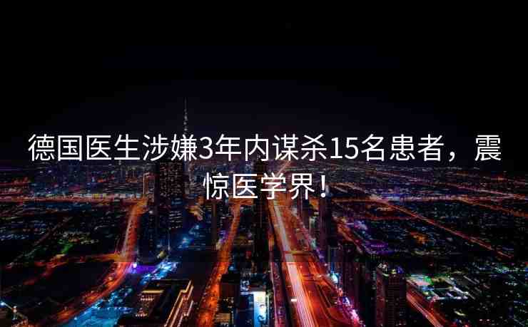 德國醫(yī)生涉嫌3年內(nèi)謀殺15名患者，震驚醫(yī)學(xué)界！