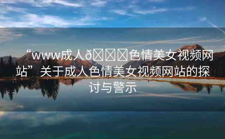 “www成人??色情美女視頻網(wǎng)站”關(guān)于成人色情美女視頻網(wǎng)站的探討與警示