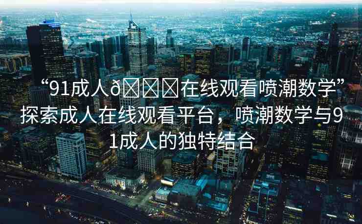 “91成人??在線觀看噴潮數(shù)學(xué)”探索成人在線觀看平臺，噴潮數(shù)學(xué)與91成人的獨特結(jié)合
