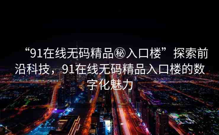 “91在線無碼精品秘入口樓”探索前沿科技，91在線無碼精品入口樓的數(shù)字化魅力