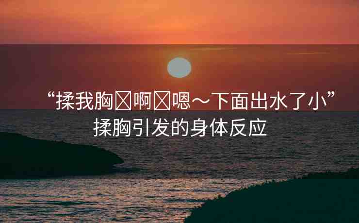 “揉我胸?啊?嗯～下面出水了小”揉胸引發(fā)的身體反應(yīng)