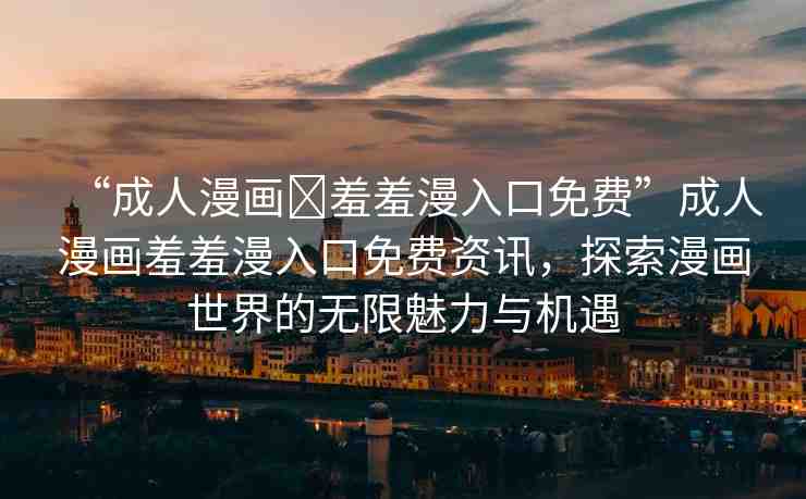 “成人漫畫?羞羞漫入口免費”成人漫畫羞羞漫入口免費資訊，探索漫畫世界的無限魅力與機遇