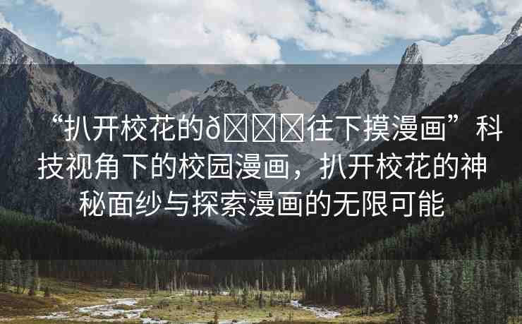 “扒開?；ǖ??往下摸漫畫”科技視角下的校園漫畫，扒開?；ǖ纳衩孛婕喤c探索漫畫的無限可能