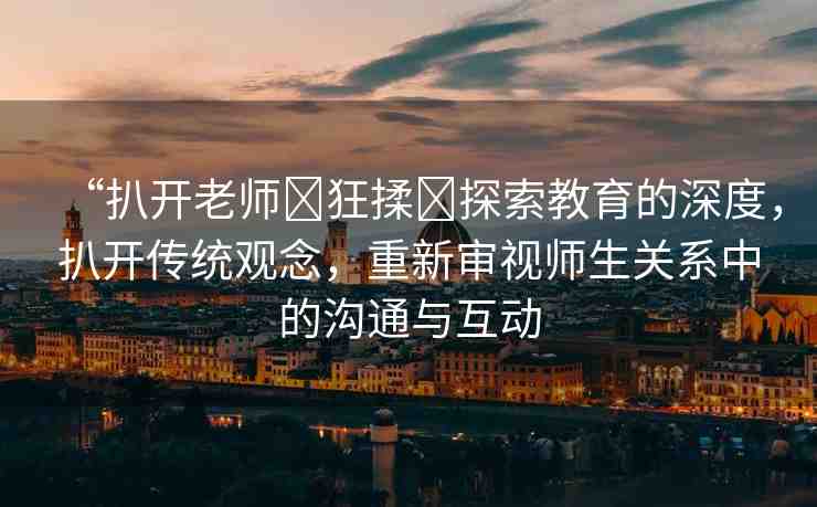 “扒開老師?狂揉?探索教育的深度，扒開傳統(tǒng)觀念，重新審視師生關(guān)系中的溝通與互動(dòng)