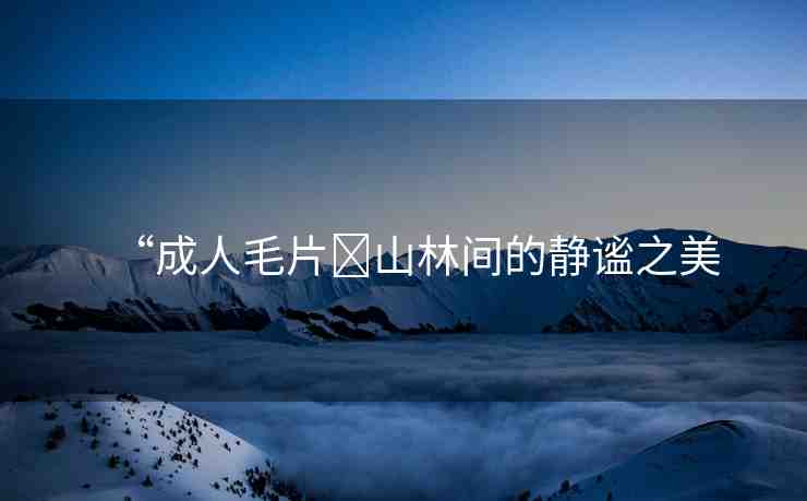 “成人毛片?山林間的靜謐之美