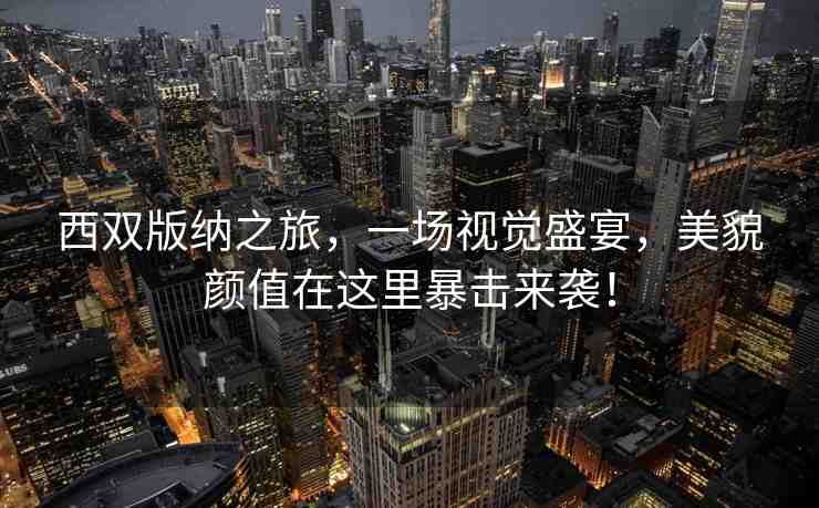 西雙版納之旅，一場視覺盛宴，美貌顏值在這里暴擊來襲！