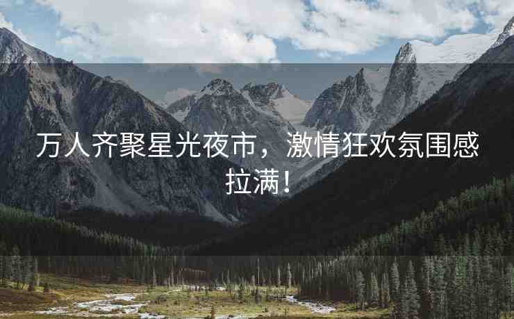 萬人齊聚星光夜市，激情狂歡氛圍感拉滿！