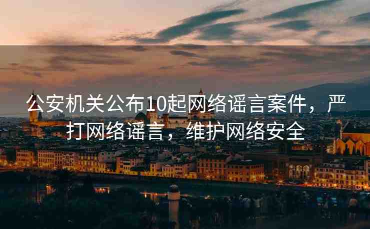 公安機(jī)關(guān)公布10起網(wǎng)絡(luò)謠言案件，嚴(yán)打網(wǎng)絡(luò)謠言，維護(hù)網(wǎng)絡(luò)安全