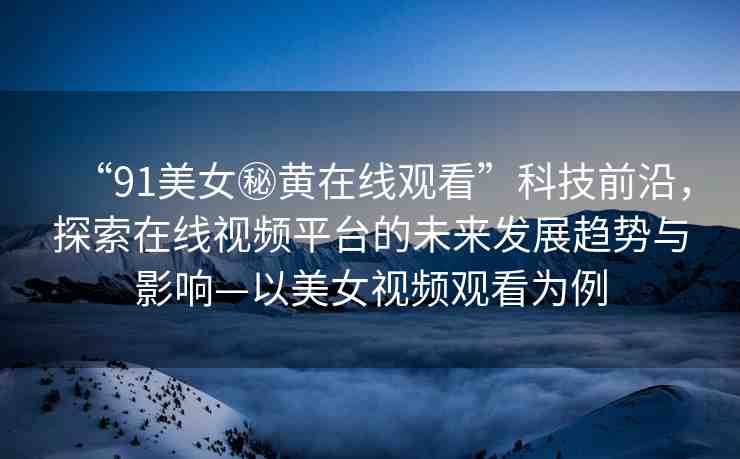 “91美女秘黃在線觀看”科技前沿，探索在線視頻平臺(tái)的未來發(fā)展趨勢與影響—以美女視頻觀看為例