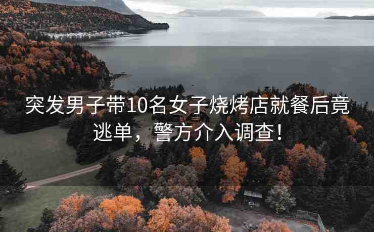 突發(fā)男子帶10名女子燒烤店就餐后竟逃單，警方介入調(diào)查！