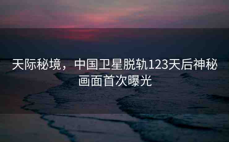 天際秘境，中國(guó)衛(wèi)星脫軌123天后神秘畫面首次曝光