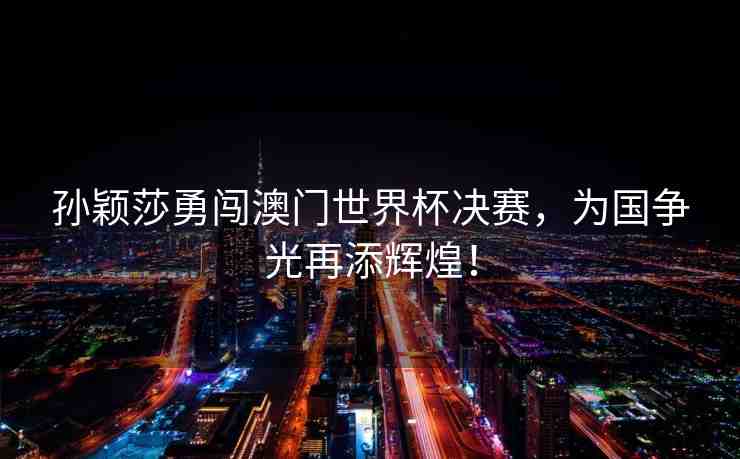 孫穎莎勇闖澳門世界杯決賽，為國(guó)爭(zhēng)光再添輝煌！