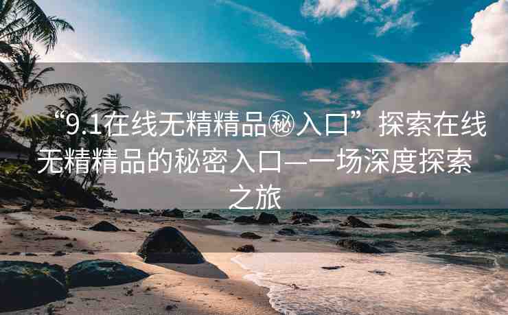 “9.1在線無(wú)精精品秘入口”探索在線無(wú)精精品的秘密入口—一場(chǎng)深度探索之旅