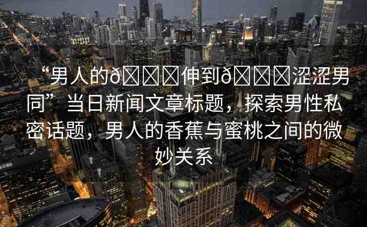 “男人的??伸到??澀澀男同”當(dāng)日新聞文章標(biāo)題，探索男性私密話題，男人的香蕉與蜜桃之間的微妙關(guān)系