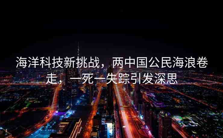 海洋科技新挑戰(zhàn)，兩中國(guó)公民海浪卷走，一死一失蹤引發(fā)深思