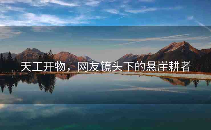 天工開物，網(wǎng)友鏡頭下的懸崖耕者
