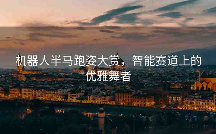 機(jī)器人半馬跑姿大賞，智能賽道上的優(yōu)雅舞者