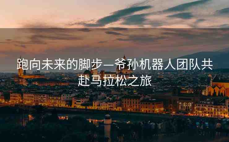 跑向未來的腳步—爺孫機(jī)器人團(tuán)隊(duì)共赴馬拉松之旅