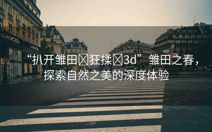 “扒開雛田?狂揉?3d”雛田之春，探索自然之美的深度體驗