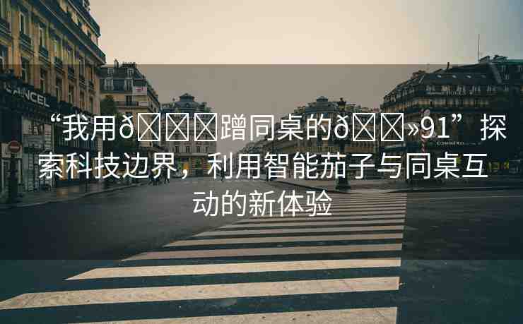 “我用??蹭同桌的??91”探索科技邊界，利用智能茄子與同桌互動的新體驗