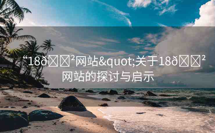 “18??網(wǎng)站"關(guān)于18??網(wǎng)站的探討與啟示