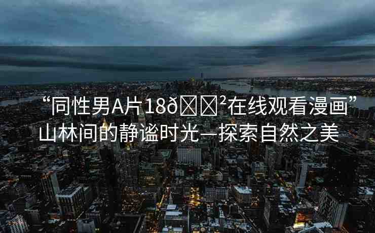 “同性男A片18??在線觀看漫畫”山林間的靜謐時光—探索自然之美