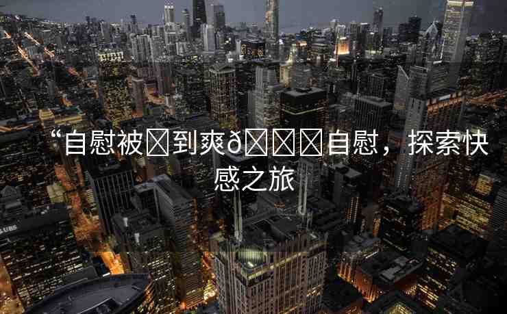 “自慰被?到爽??自慰，探索快感之旅