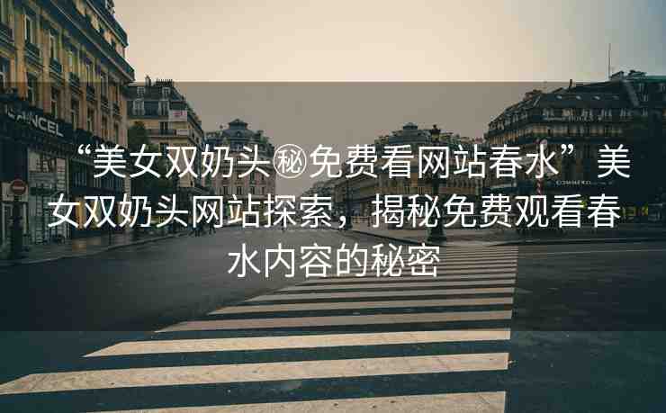 “美女雙奶頭秘免費看網(wǎng)站春水”美女雙奶頭網(wǎng)站探索，揭秘免費觀看春水內(nèi)容的秘密