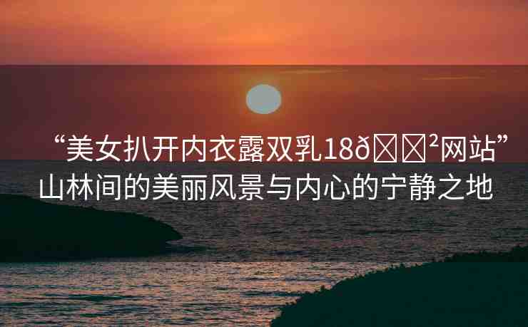 “美女扒開內(nèi)衣露雙乳18??網(wǎng)站”山林間的美麗風(fēng)景與內(nèi)心的寧靜之地